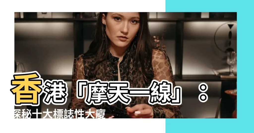 【香港著名大廈】香港「摩天一線」:探秘十大標誌性大廈