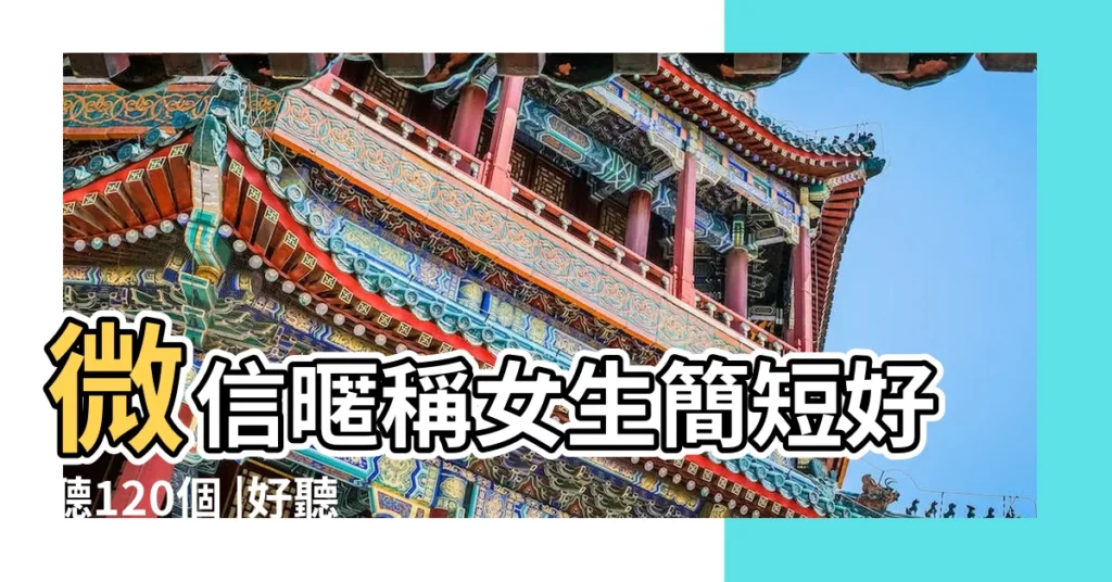 微信暱稱女生簡短好聽120個 |好聽的微信女生名字 |適合女生的微信名字可愛 |【好聽的微信名字妹子】