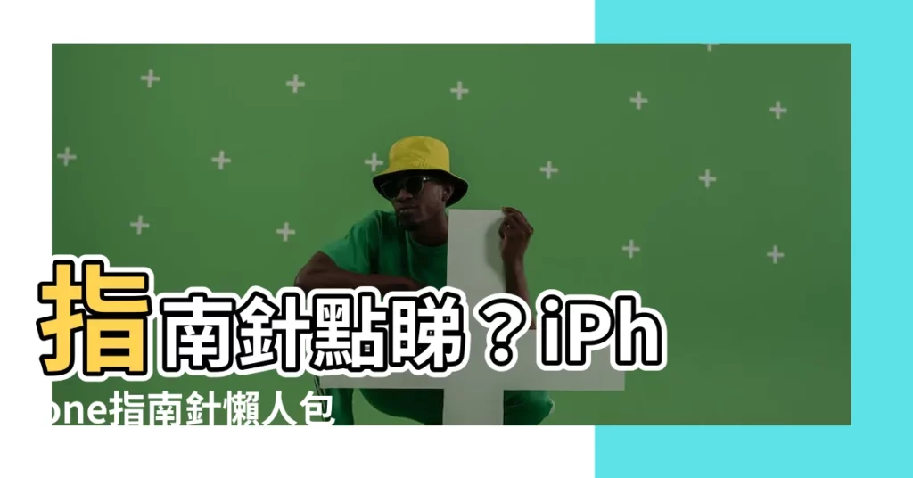 【指南針點睇】指南針點睇？iPhone指南針懶人包，新手一看就懂！