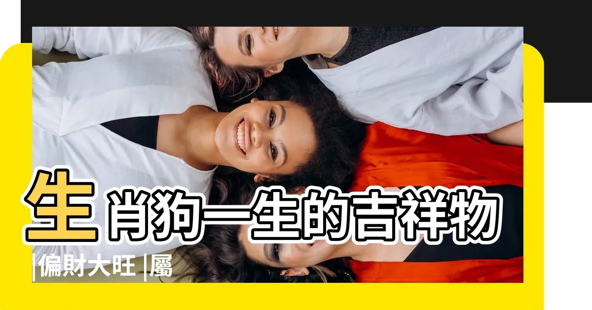 【狗 吉祥物】生肖狗一生的吉祥物 |偏財大旺 |屬狗家中最忌放什麼 |