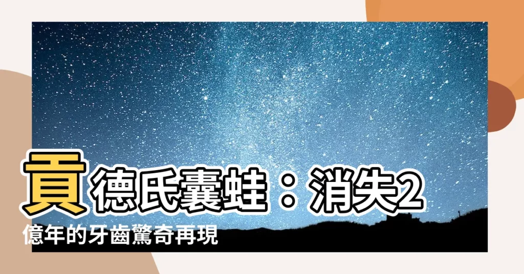 【貢德氏囊蛙 牙齒】貢德氏囊蛙：消失2億年的牙齒驚奇再現！