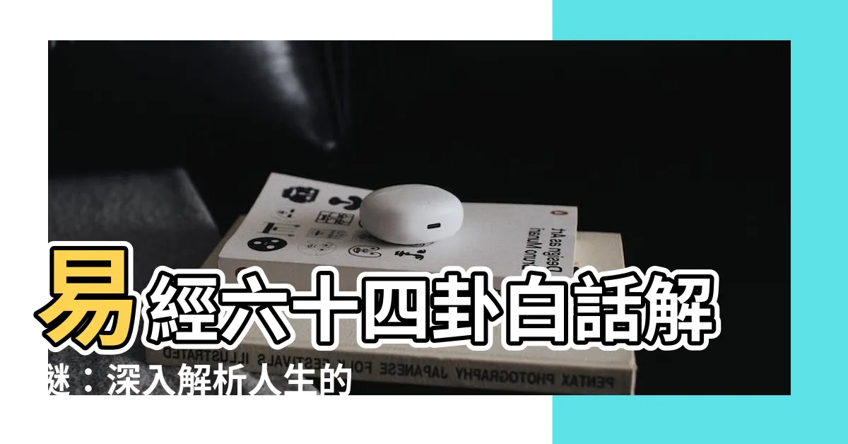 【易經六十四卦解釋白話】易經六十四卦白話解謎：深入解析人生的奧秘