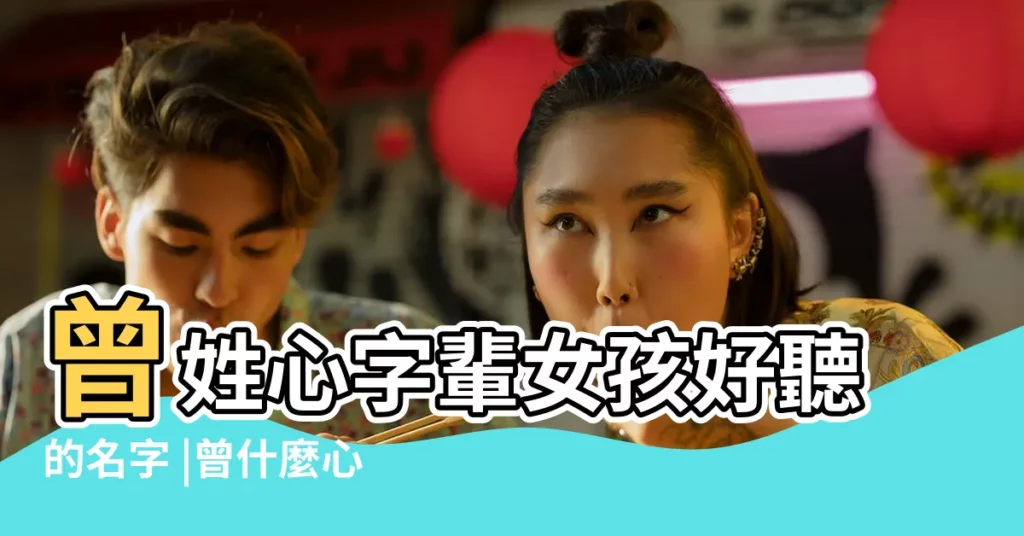 曾姓心字輩女孩好聽的名字 |曾什麼心好聽女孩名字 |曾姓女孩起名字大全 |【女孩取名字曾心】