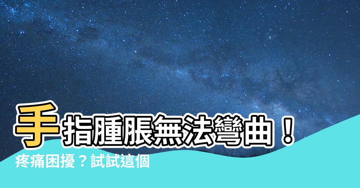 【手指腫脹無法彎曲】手指腫脹無法彎曲！疼痛困擾？試試這個秘訣-