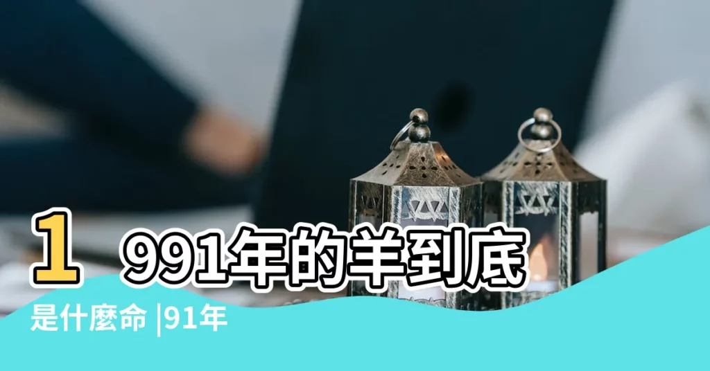 1991年的羊到底是什麼命 |91年屬羊的是什麼命 |91年羊命怎麼樣 |【91年數羊的是什麼命】