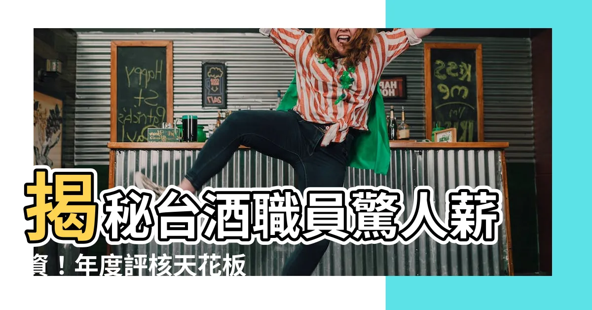 【台酒職員薪水天花板】揭秘台酒職員驚人薪資！年度評核天花板薪資曝光