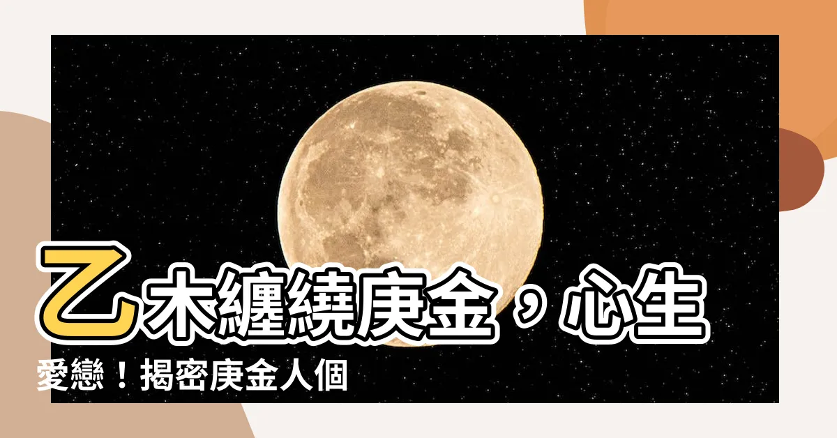 【乙木 庚金】乙木纏繞庚金，心生愛戀！揭密庚金人個性與乙木愛情配對