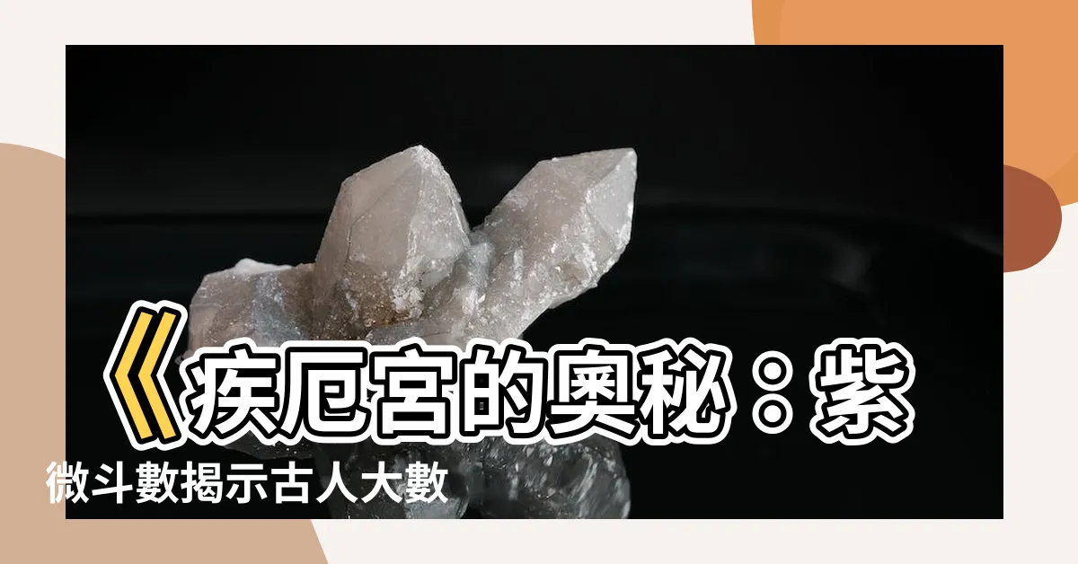 【紫微鬥數 疾厄宮】《疾厄宮的奧秘：紫微鬥數揭示古人大數據統計》