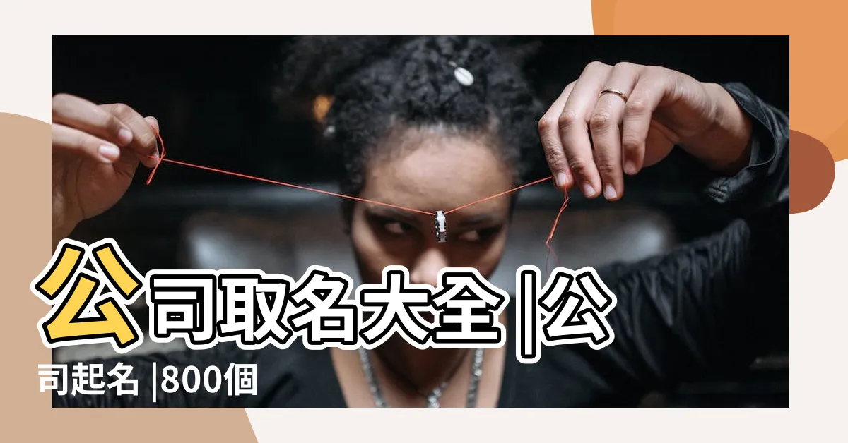 【公司名字】公司取名大全 |公司起名 |800個有寓意的公司名字 |