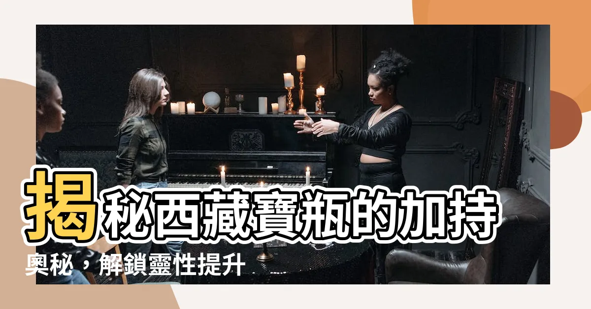 【西藏寶瓶】揭秘西藏寶瓶的加持奧秘，解鎖靈性提升的新路徑
