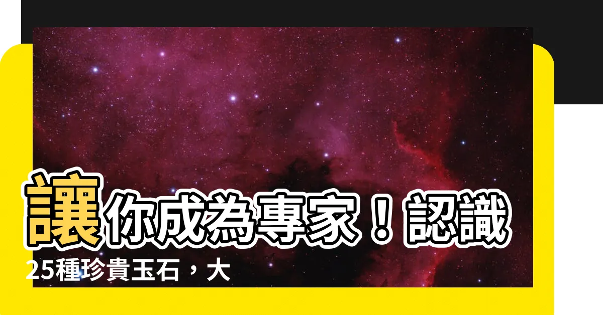 【玉石】讓你成為專家！認識25種珍貴玉石，大開眼界見證大自然的神奇