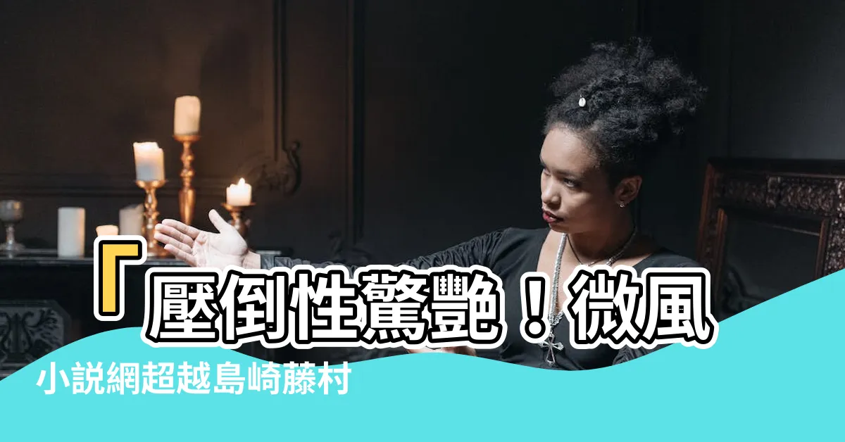 【微風小説】「壓倒性驚艷！微風小説網超越島崎藤村的經典力作」