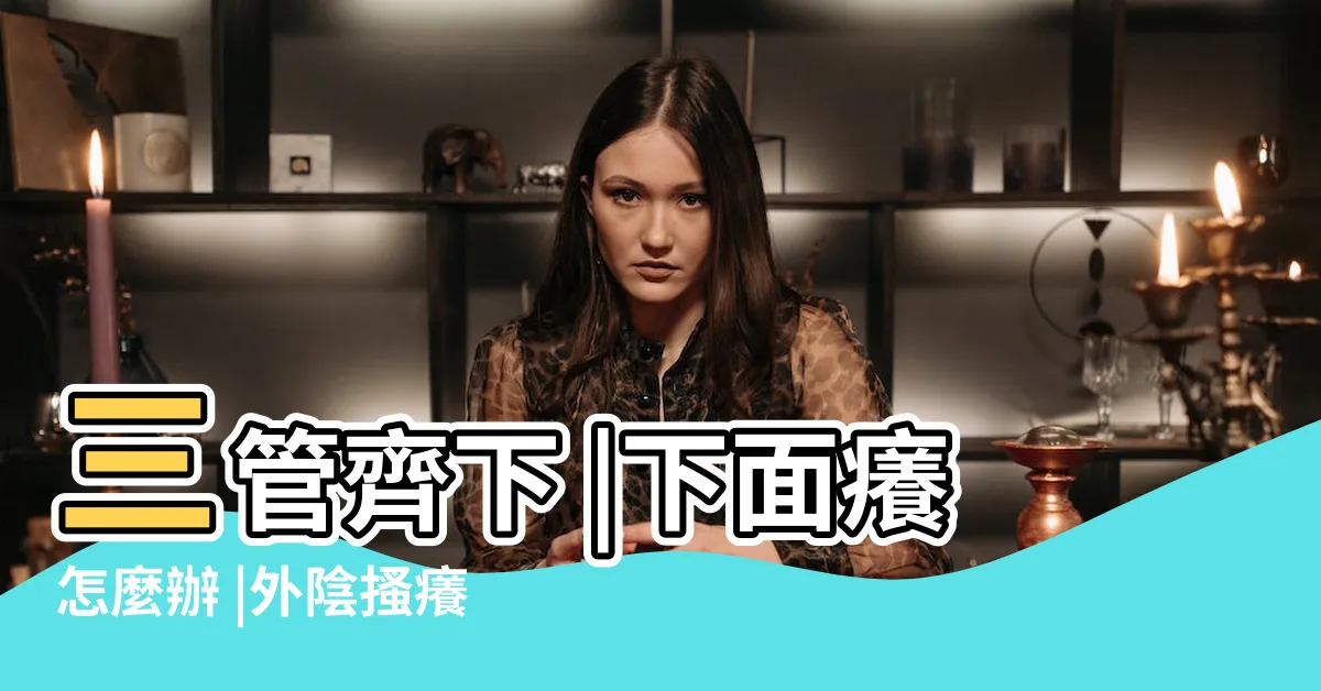 【下面養】三管齊下 |下面癢怎麼辦 |外陰搔癢原因 |