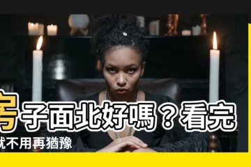 【房子面北】房子面北好嗎？看完你就不用再猶豫