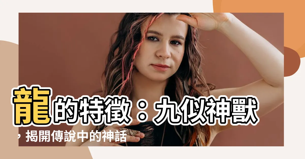 【龍的特徵】龍的特徵：九似神獸，揭開傳説中的神話生物