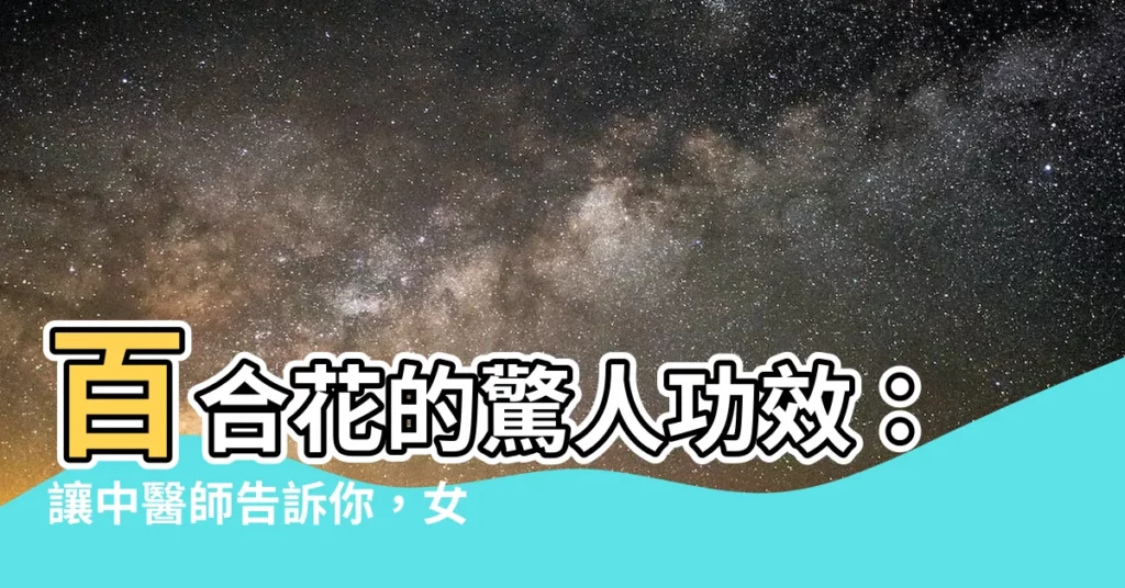【百合花的功效】百合花的驚人功效：讓中醫師告訴你，女人必知的養生聖品！