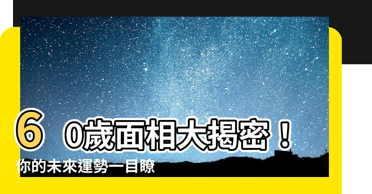 【60歲面相】60歲面相大揭密！你的未來運勢一目瞭然