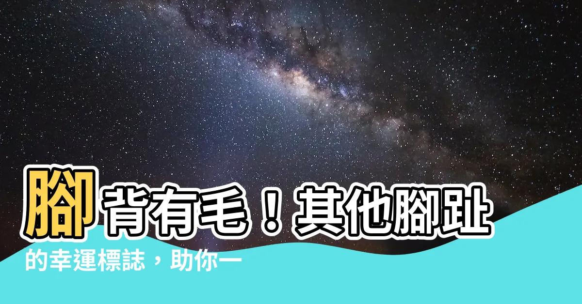 【腳背有毛】腳背有毛！其他腳趾的幸運標誌，助你一生榮華富貴