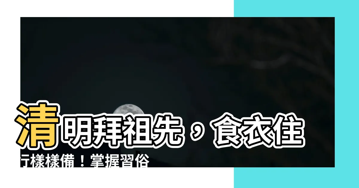 【清明拜祖先】清明拜祖先，食衣住行樣樣備！掌握習俗與禁忌，虔誠表達孝心