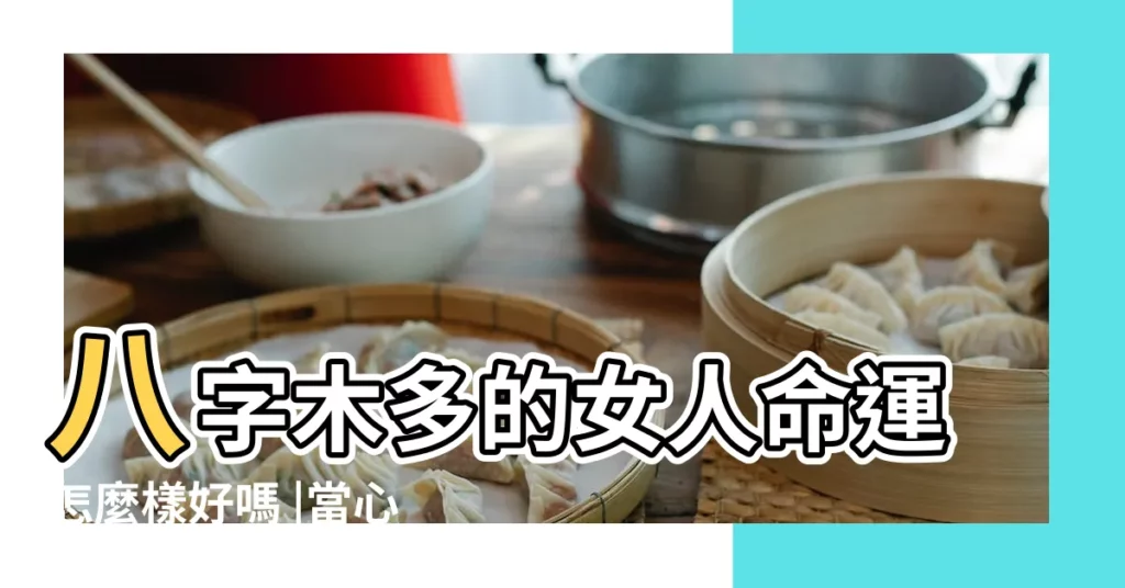 八字木多的女人命運怎麼樣好嗎 |當心財星過旺 |八字五行木多的女人命好嗎 |【八字木太旺的女人】