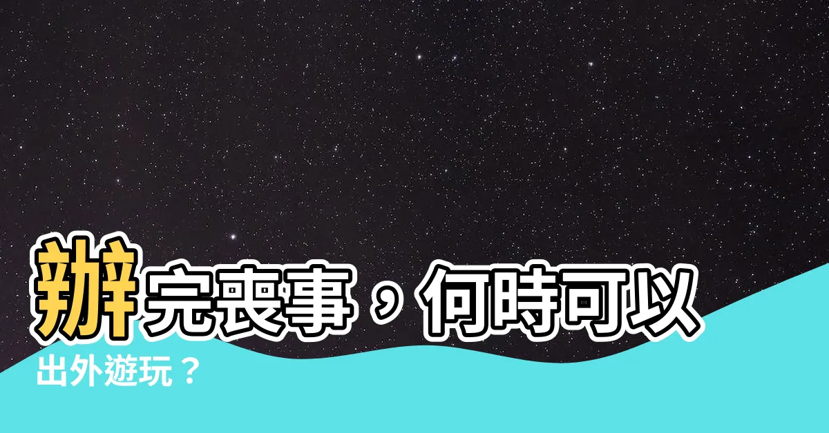 【辦完喪事可以出去玩嗎】辦完喪事，何時可以出外遊玩？