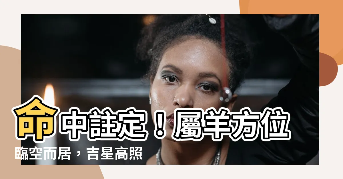 【屬羊方位】命中註定！屬羊方位臨空而居，吉星高照破紅樓！