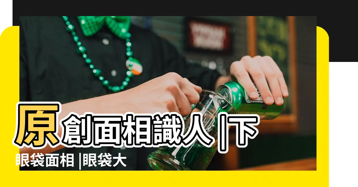 【眼袋面相】原創面相識人 |下眼袋面相 |眼袋大的女人面相好壞 |