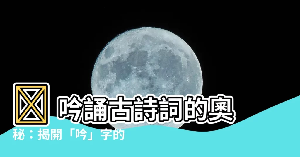 【吟的意思】✨ 吟誦古詩詞的奧秘：揭開「吟」字的深層含義 ✨