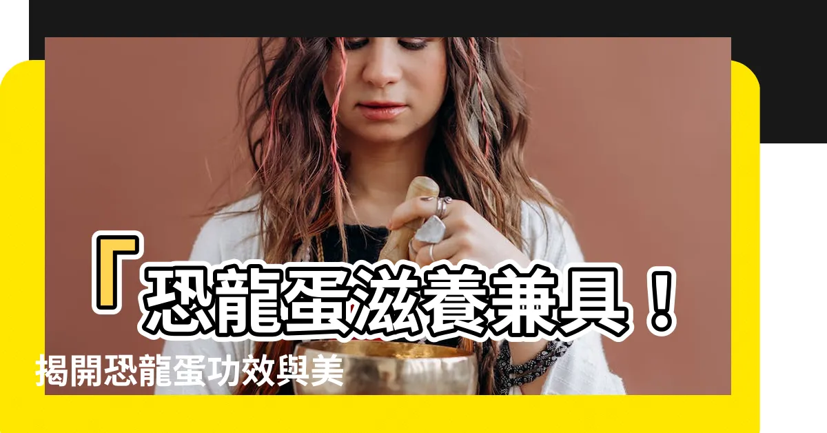 【恐龍蛋功效】「恐龍蛋滋養兼具！揭開恐龍蛋功效與美麗新秘密」