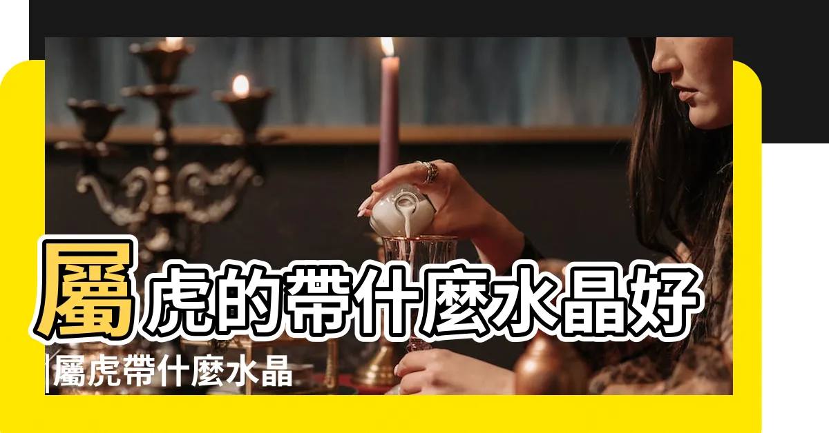 【屬虎適合的水晶】屬虎的帶什麼水晶好 |屬虎帶什麼水晶運氣好 |屬虎人帶什麼水晶好 |