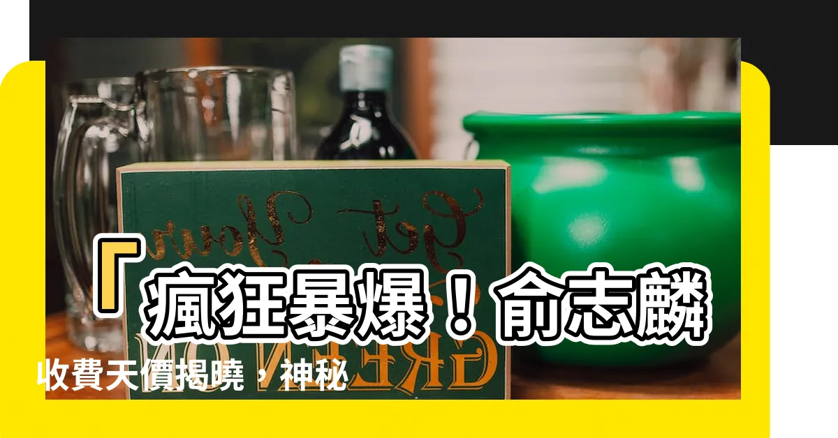 【俞志麟收費】「瘋狂暴爆！俞志麟收費天價揭曉，神秘風水生基王震撼登場！」