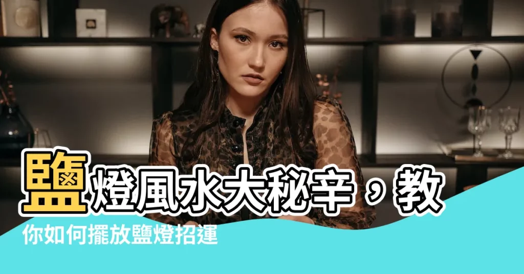 【鹽燈風水】鹽燈風水大秘辛，教你如何擺放鹽燈招運！