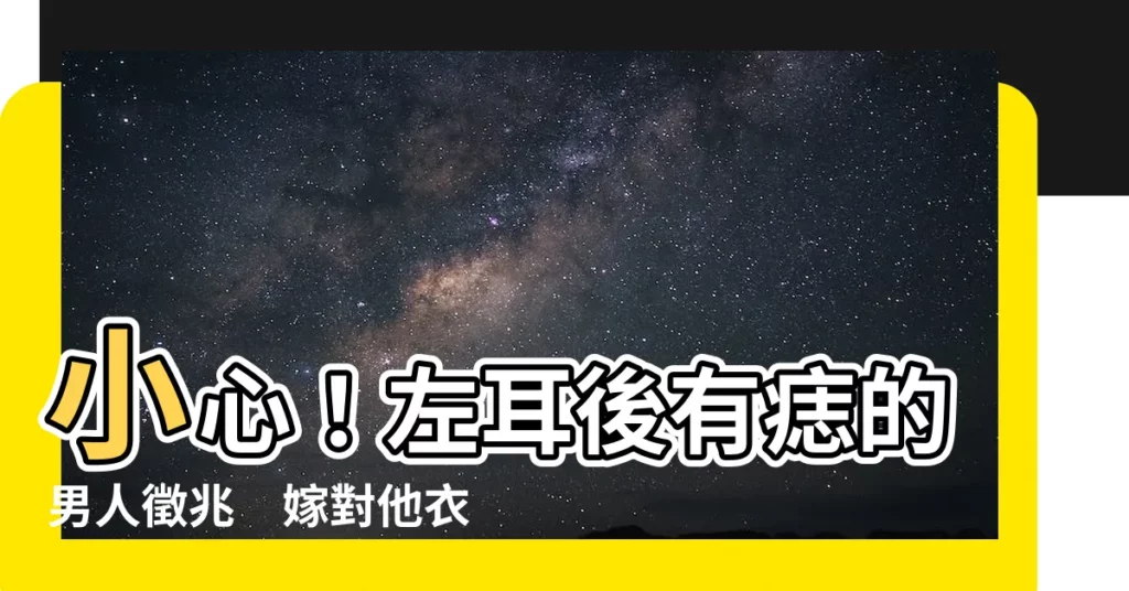 【左耳後有痣男】小心！左耳後有痣的男人徵兆　嫁對他衣食無缺，嫁錯他麻煩纏身