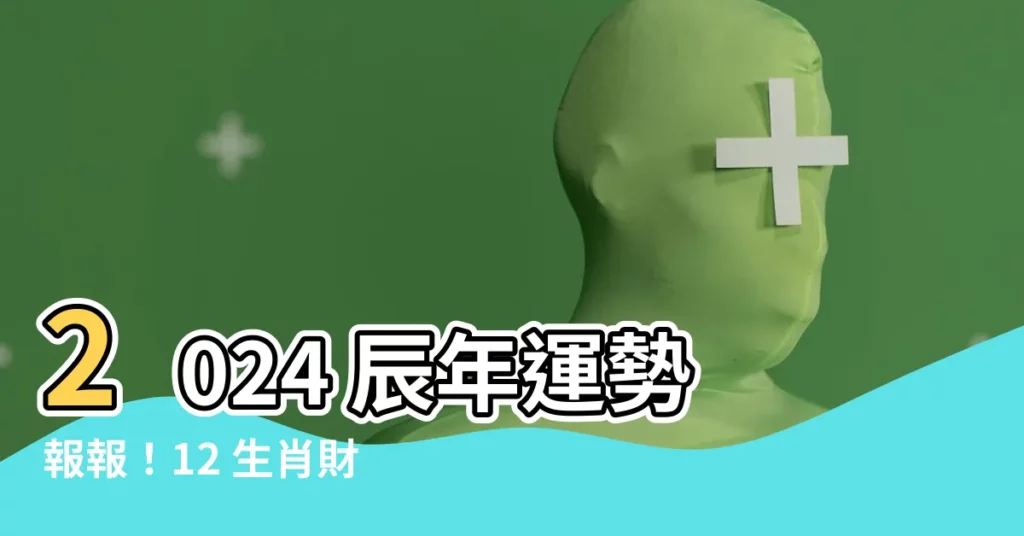 【2024 辰】2024 辰年運勢報報！12 生肖財運、運程一次看