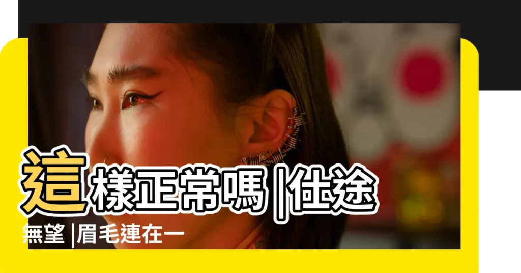 這樣正常嗎 |仕途無望 |眉毛連在一起的男人命好嗎 |【兩個眉毛連在一起的叫什麼眉毛】