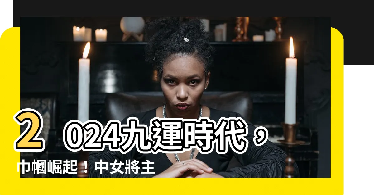 【九運中女】2024九運時代，巾幗崛起！中女將主宰最高權位