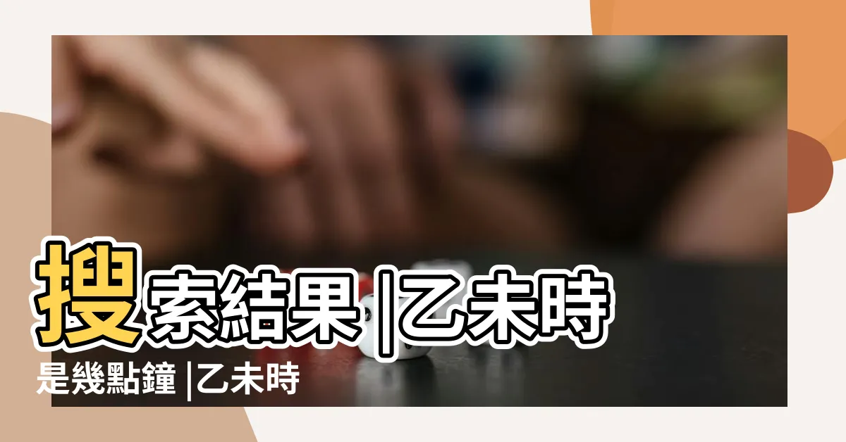 【乙未時】搜索結果 |乙未時是幾點鐘 |乙未時出生的人命好嗎 |