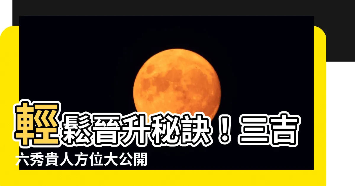 【三吉六秀】輕鬆晉升秘訣！三吉六秀貴人方位大公開