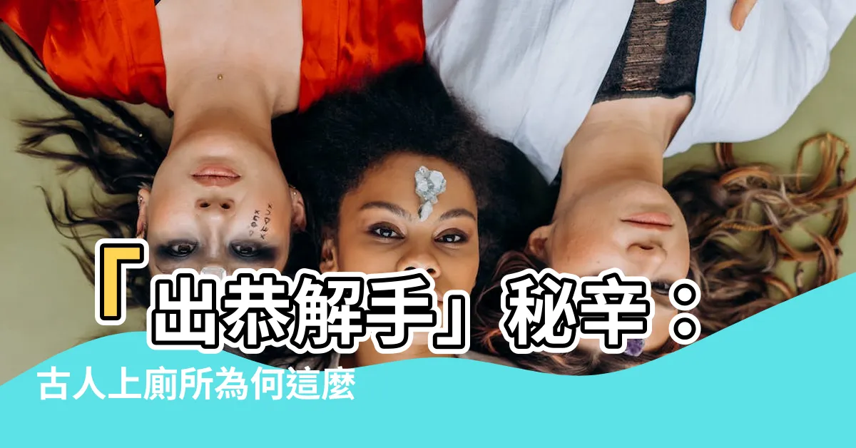 【出恭解手】「出恭解手」秘辛：古人上廁所為何這麼講？