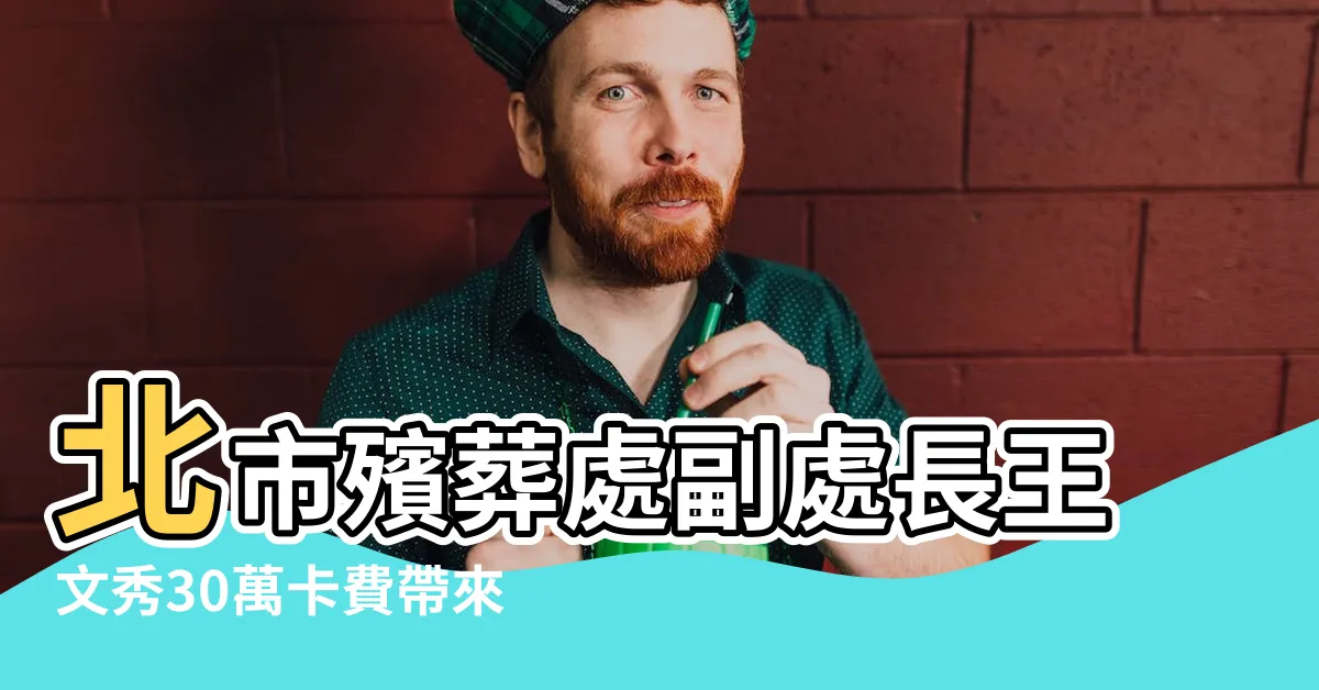 【殯葬處副處長王文秀】北市殯葬處副處長王文秀30萬卡費帶來的驚人真相