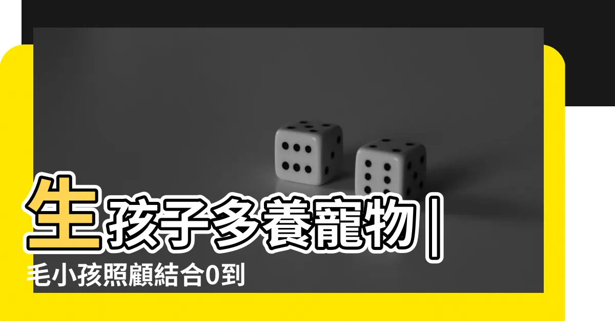 【生小孩 養寵物】生孩子多養寵物 |毛小孩照顧結合0到6歲國家 |裝修都被寵物牽著鼻子走 |