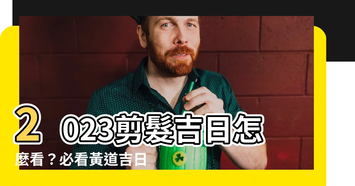 【2023剪髮吉日怎麼看】2023剪髮吉日怎麼看？必看黃道吉日總整理！