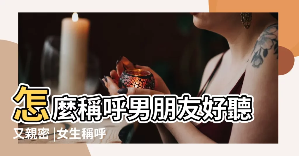 怎麼稱呼男朋友好聽又親密 |女生稱呼男朋友的暱稱 |2021男朋友的100種叫法 |【男朋友有什麼暱稱好聽】