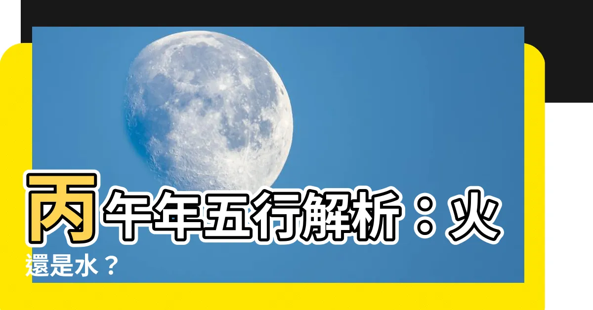 【丙午 五行】丙午年五行解析：火還是水？