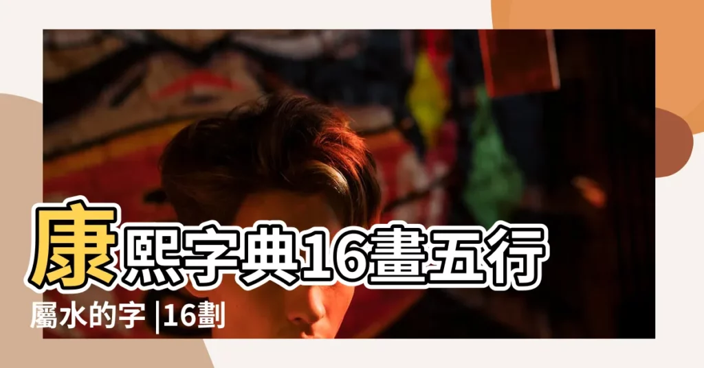 康熙字典16畫五行屬水的字 |16劃屬水的字 |16畫屬水的字 |【16劃的字屬水】