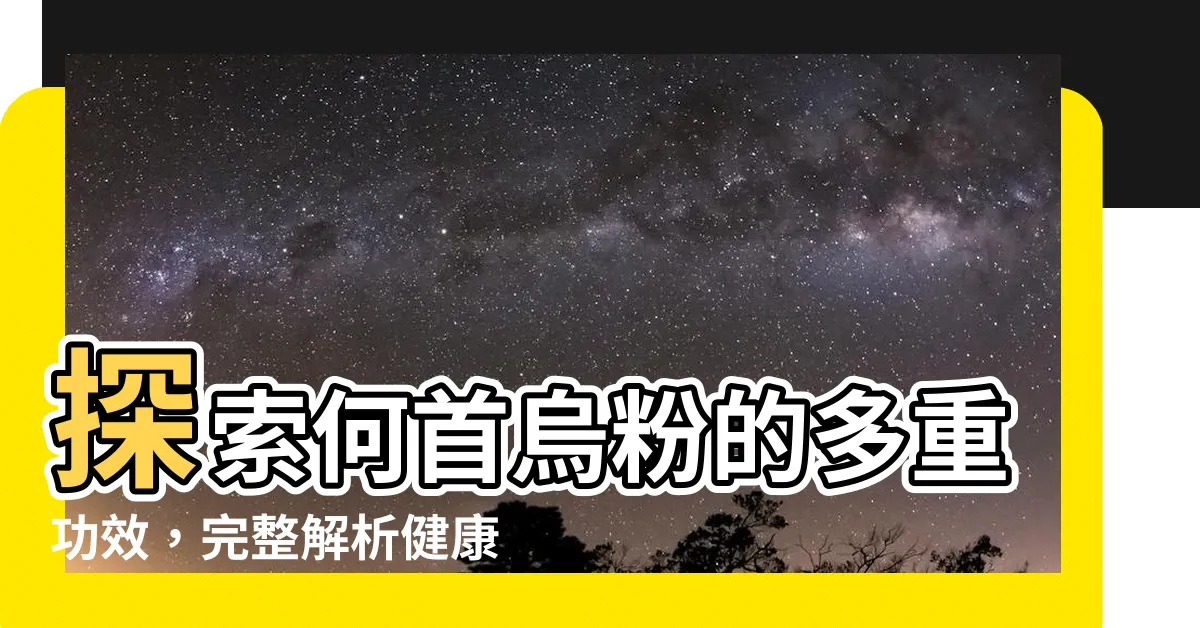 【何首烏粉功效】探索何首烏粉的多重功效，完整解析健康妙用