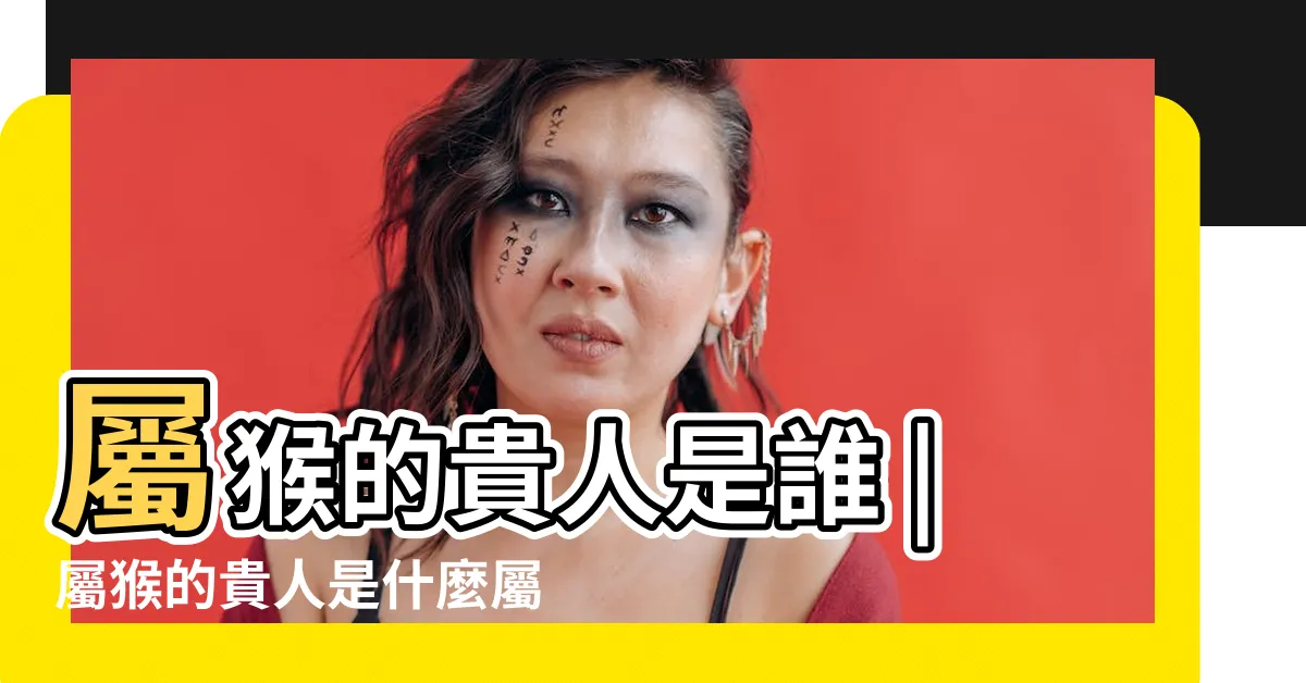 【屬猴的貴人】屬猴的貴人是誰 |屬猴的貴人是什麼屬相屬猴的是哪個屬相的貴人 |生肖屬猴的貴人是哪個生肖 |