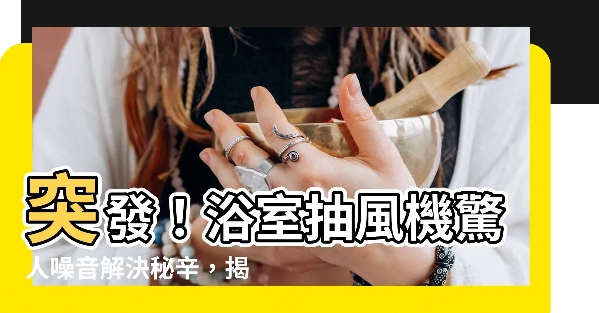 【浴室抽風機突然變大聲】突發！浴室抽風機驚人噪音解決秘辛，揭開突然變大聲的原因！