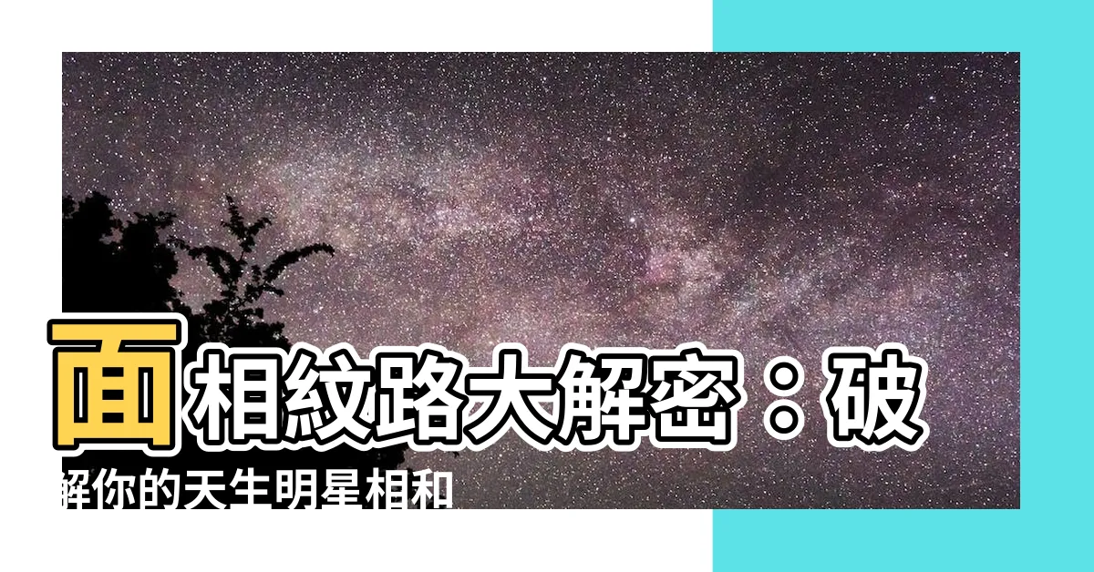 【面相紋路】面相紋路大解密：破解你的天生明星相和命運軌跡