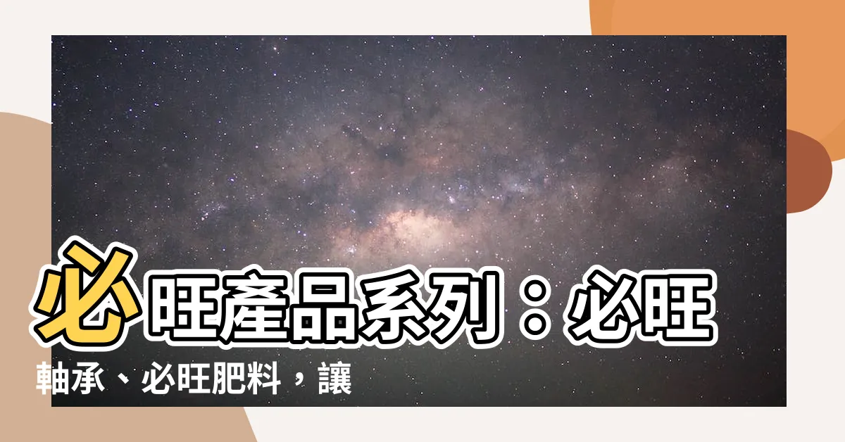 【必旺】必旺產品系列：必旺軸承、必旺肥料，讓您擁有健康茂盛的植物！